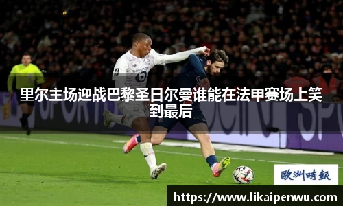 里尔主场迎战巴黎圣日尔曼谁能在法甲赛场上笑到最后