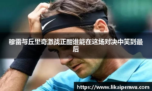 穆雷与丘里奇激战正酣谁能在这场对决中笑到最后