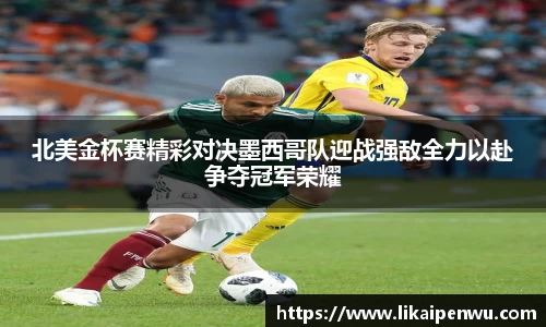 北美金杯赛精彩对决墨西哥队迎战强敌全力以赴争夺冠军荣耀