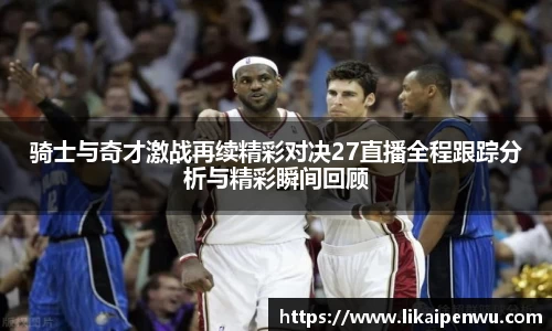 骑士与奇才激战再续精彩对决27直播全程跟踪分析与精彩瞬间回顾