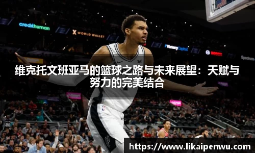 维克托文班亚马的篮球之路与未来展望：天赋与努力的完美结合